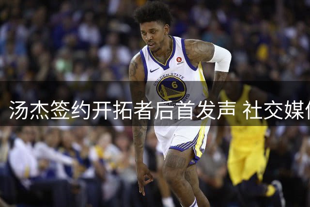 汤杰签约开拓者后首发声 社交媒体深情致谢凯尔特人